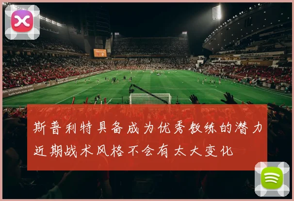 斯普利特具备成为优秀教练的潜力近期战术风格不会有太大变化