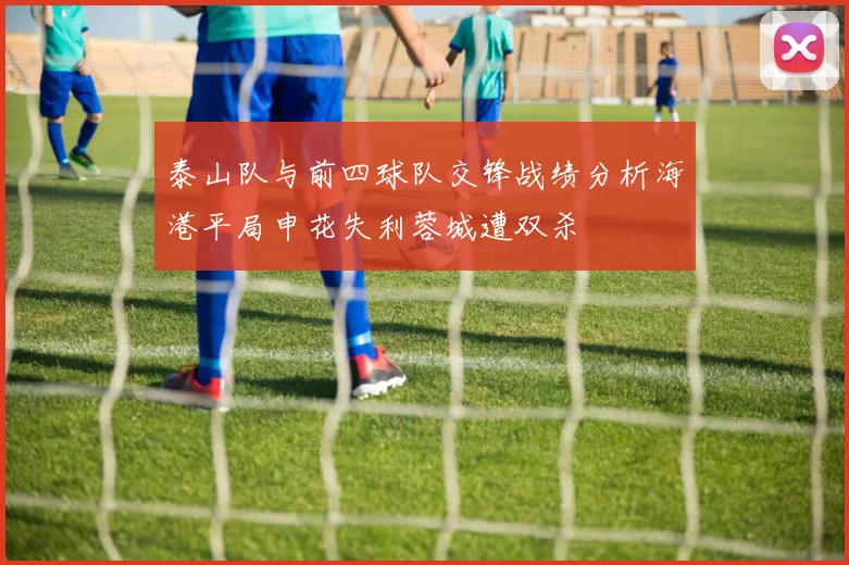 泰山队与前四球队交锋战绩分析海港平局申花失利蓉城遭双杀