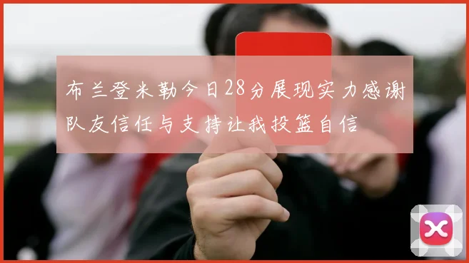 布兰登米勒今日28分展现实力感谢队友信任与支持让我投篮自信