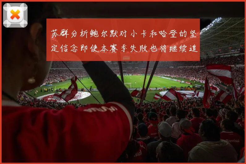 苏群分析鲍尔默对小卡和哈登的坚定信念即使本赛季失败也将继续追求成功