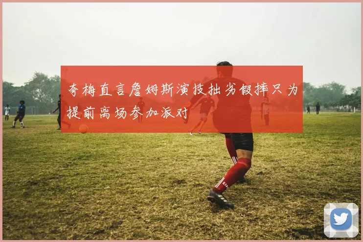 夸梅直言詹姆斯演技拙劣假摔只为提前离场参加派对