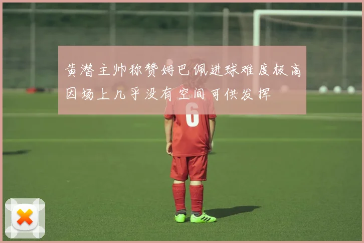 黄潜主帅称赞姆巴佩进球难度极高因场上几乎没有空间可供发挥