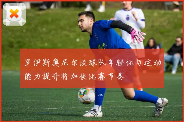 罗伊斯奥尼尔谈球队年轻化与运动能力提升将加快比赛节奏