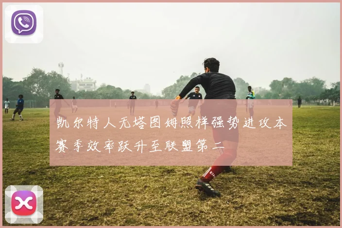凯尔特人无塔图姆照样强势进攻本赛季效率跃升至联盟第二