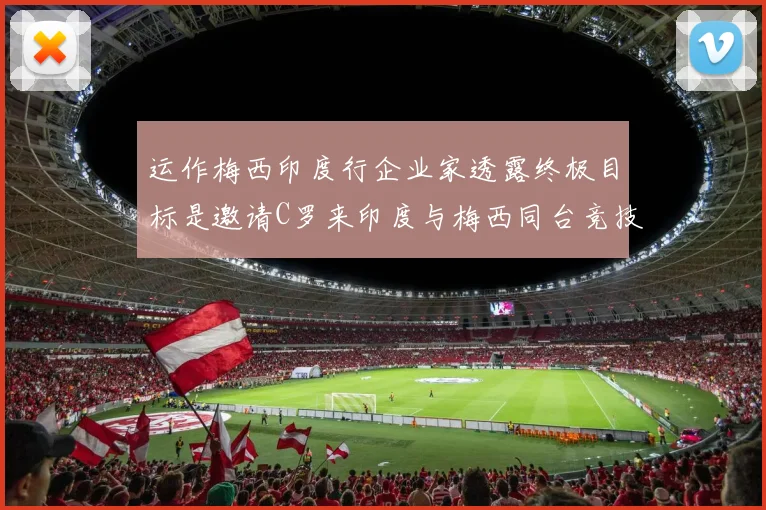运作梅西印度行企业家透露终极目标是邀请C罗来印度与梅西同台竞技