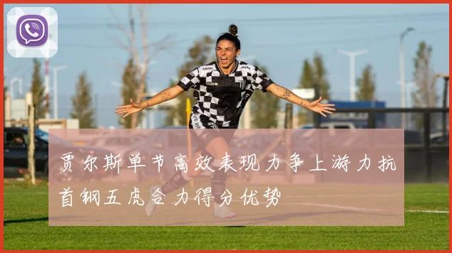 贾尔斯单节高效表现力争上游力抗首钢五虎合力得分优势