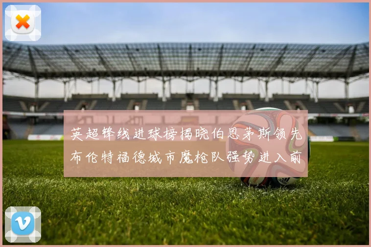 英超锋线进球榜揭晓伯恩茅斯领先布伦特福德城市魔枪队强势进入前六