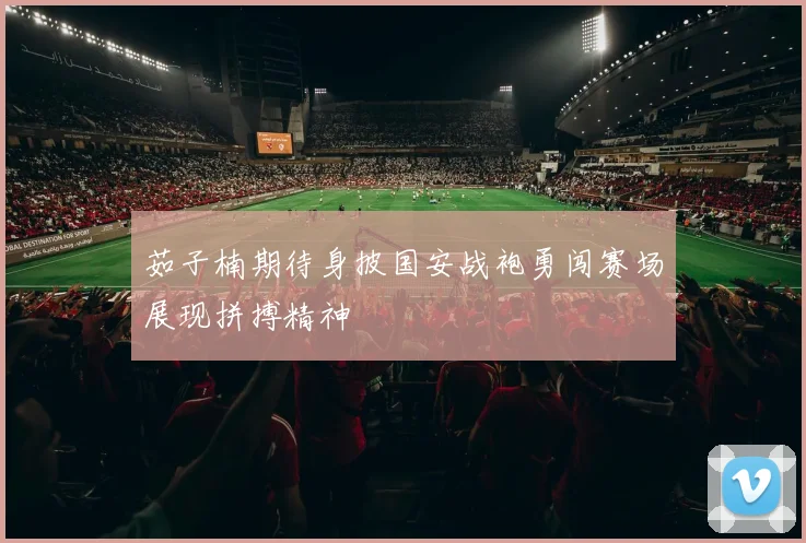 茹子楠期待身披国安战袍勇闯赛场展现拼搏精神