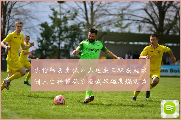 杰伦约历史仅六人达成三双成就欧洲三白神将双杀洛城双雄展现实力