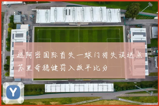 迈阿密国际首失一球门将失误送点苏里奇稳健罚入扳平比分