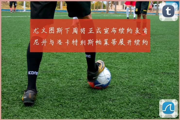 尤文图斯下周将正式宣布续约麦肯尼并与洛卡特利斯帕莱蒂展开续约谈判