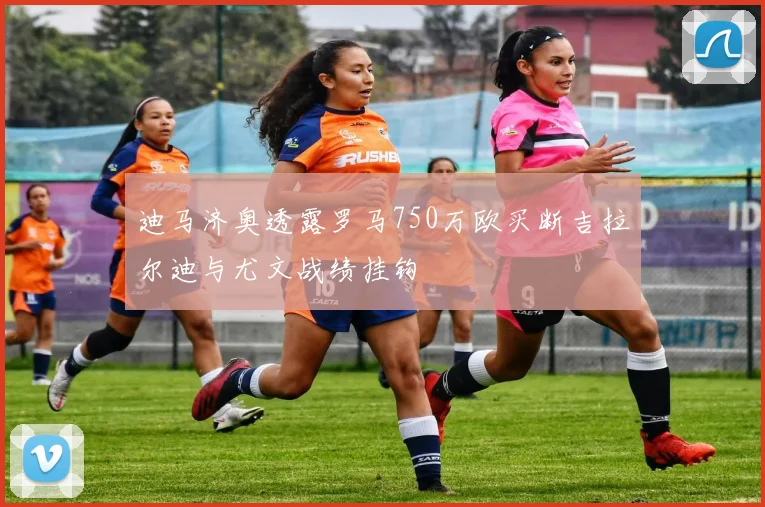 迪马济奥透露罗马750万欧买断吉拉尔迪与尤文战绩挂钩