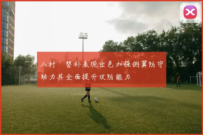 八村塁替补表现出色加强侧翼防守助力其全面提升攻防能力