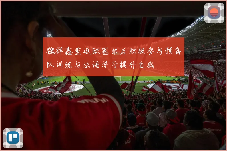 魏祥鑫重返欧塞尔后积极参与预备队训练与法语学习提升自我
