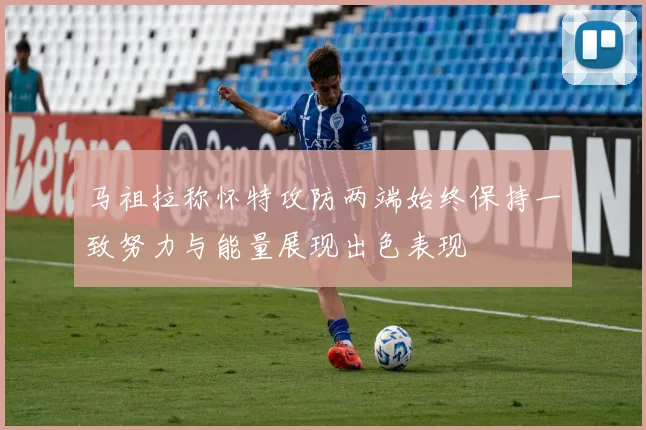 马祖拉称怀特攻防两端始终保持一致努力与能量展现出色表现