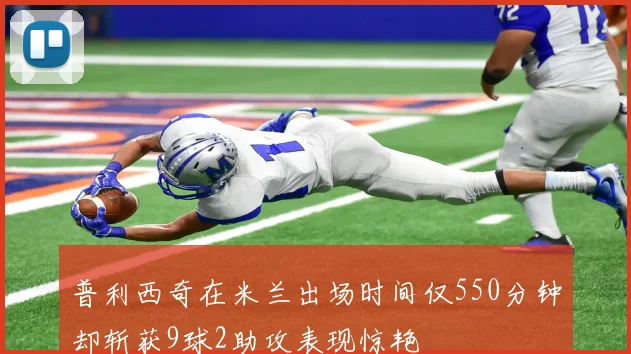 普利西奇在米兰出场时间仅550分钟却斩获9球2助攻表现惊艳