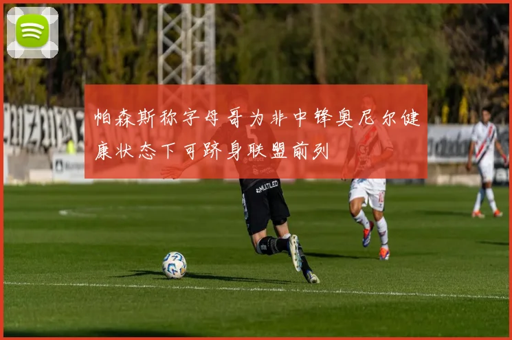 帕森斯称字母哥为非中锋奥尼尔健康状态下可跻身联盟前列