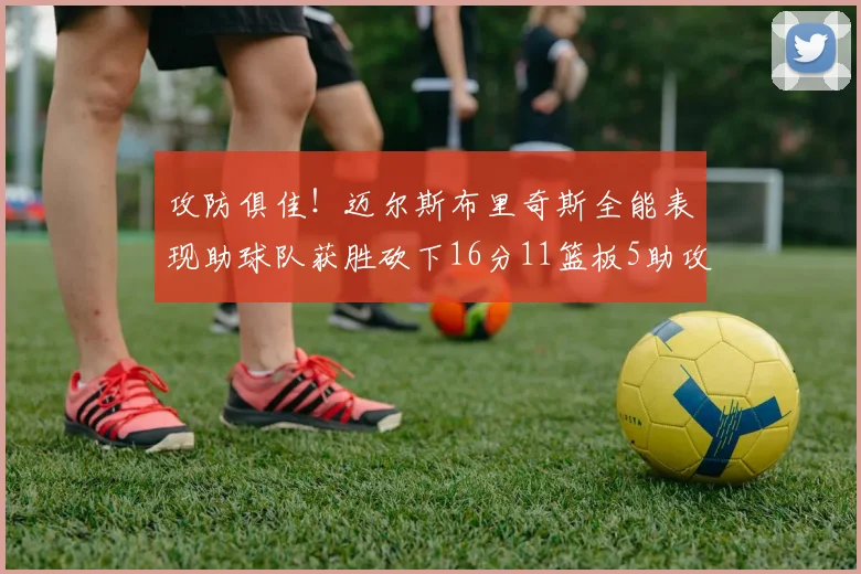 攻防俱佳！迈尔斯布里奇斯全能表现助球队获胜砍下16分11篮板5助攻3盖帽正负值高达18