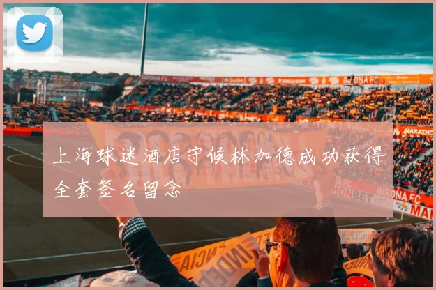 上海球迷酒店守候林加德成功获得全套签名留念
