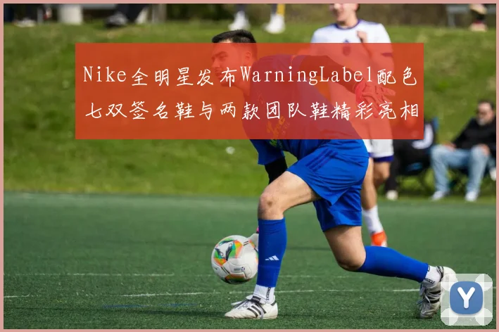 Nike全明星发布WarningLabel配色七双签名鞋与两款团队鞋精彩亮相