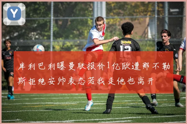 库利巴利曝曼联报价1亿欧遭那不勒斯拒绝安帅表态若我走他也离开