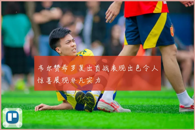 韦尔赞希罗复出首战表现出色令人惊喜展现非凡实力