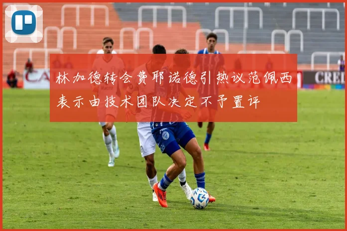 林加德转会费耶诺德引热议范佩西表示由技术团队决定不予置评