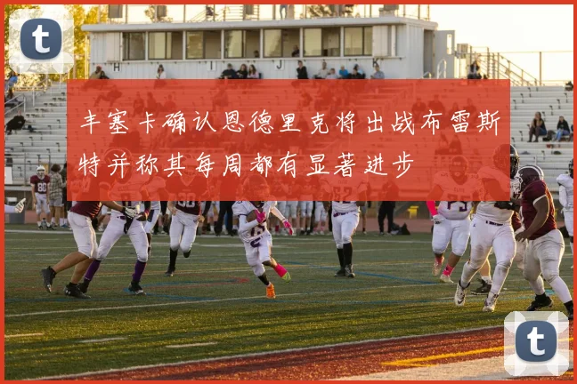 丰塞卡确认恩德里克将出战布雷斯特并称其每周都有显著进步