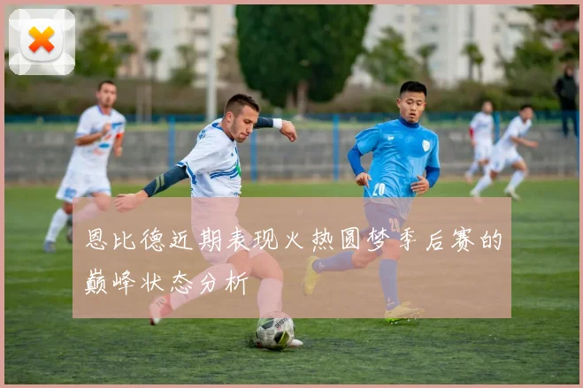 恩比德近期表现火热圆梦季后赛的巅峰状态分析