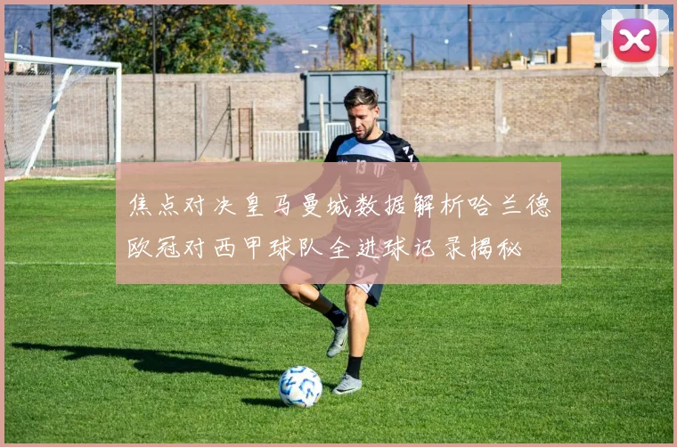 焦点对决皇马曼城数据解析哈兰德欧冠对西甲球队全进球记录揭秘