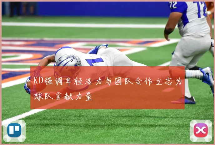 KD强调年轻活力与团队合作立志为球队贡献力量