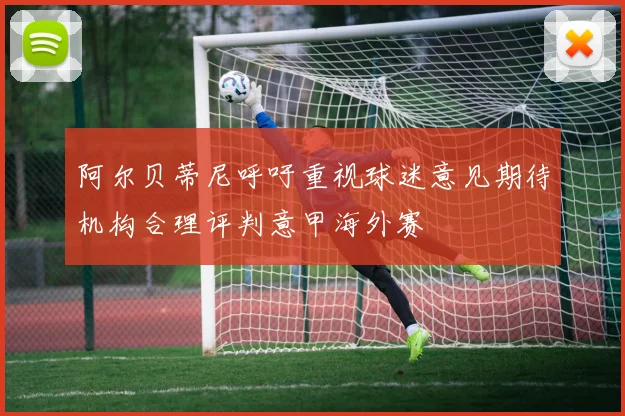 阿尔贝蒂尼呼吁重视球迷意见期待机构合理评判意甲海外赛