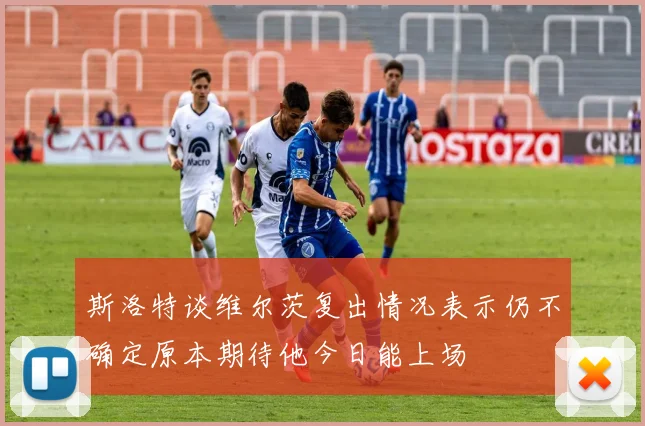 斯洛特谈维尔茨复出情况表示仍不确定原本期待他今日能上场