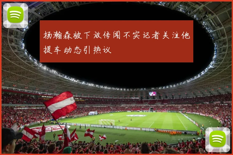 杨瀚森被下放传闻不实记者关注他提车动态引热议