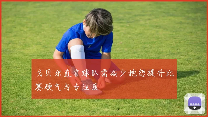 戈贝尔直言球队需减少抱怨提升比赛硬气与专注度