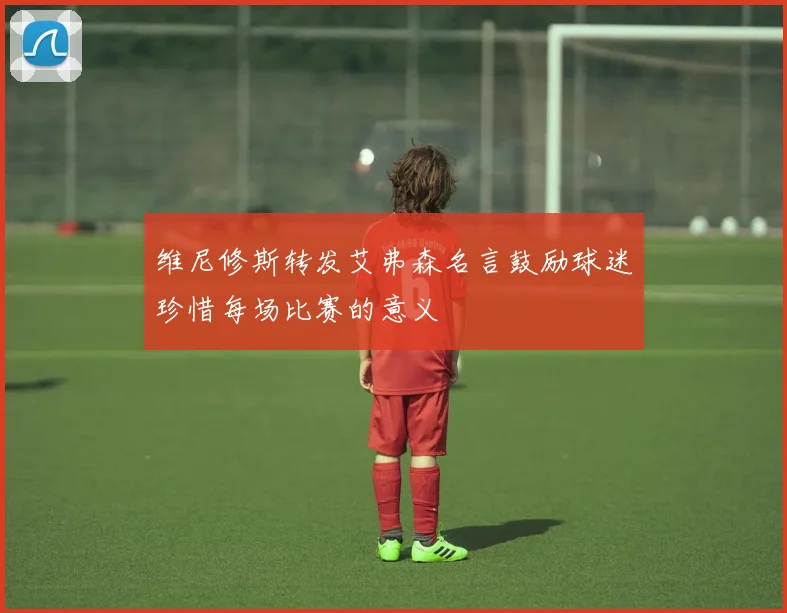 维尼修斯转发艾弗森名言鼓励球迷珍惜每场比赛的意义