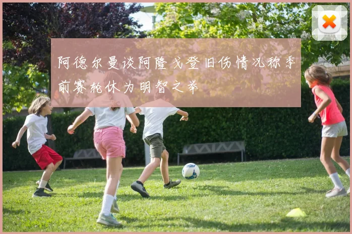 阿德尔曼谈阿隆戈登旧伤情况称季前赛轮休为明智之举