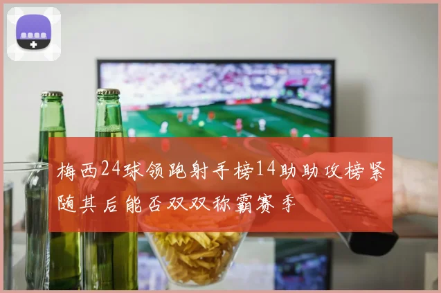 梅西24球领跑射手榜14助助攻榜紧随其后能否双双称霸赛季