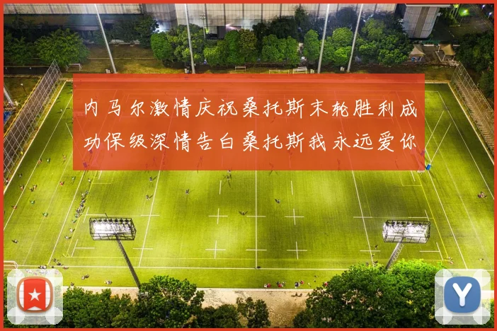 内马尔激情庆祝桑托斯末轮胜利成功保级深情告白桑托斯我永远爱你