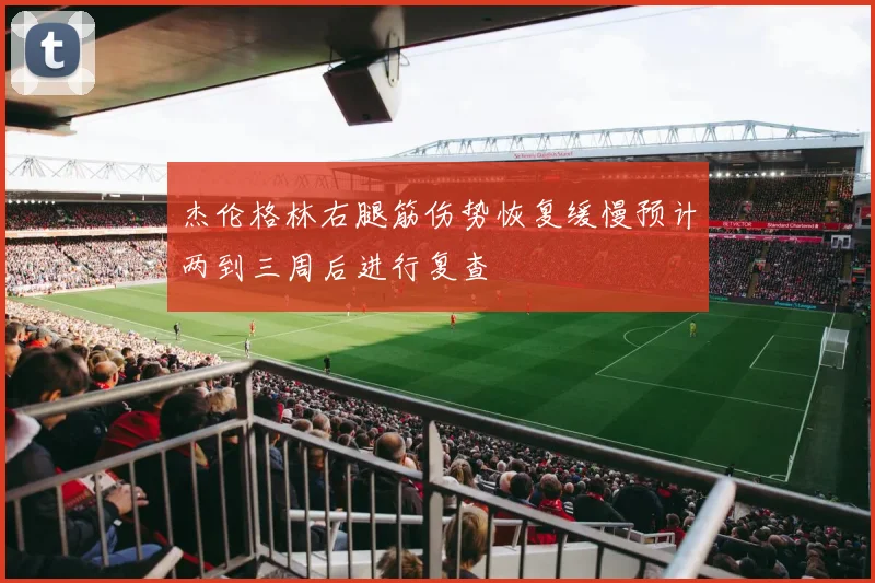 杰伦格林右腿筋伤势恢复缓慢预计两到三周后进行复查