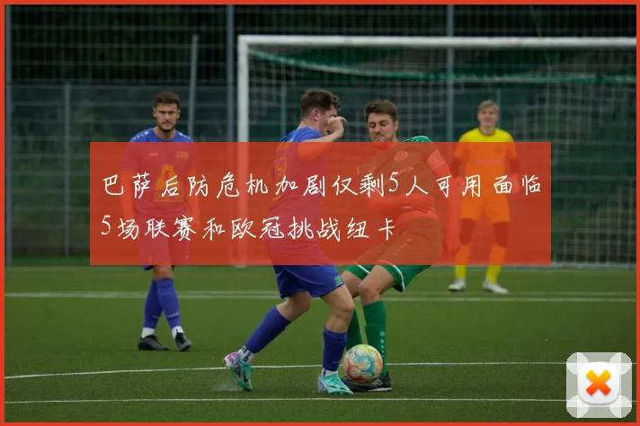 巴萨后防危机加剧仅剩5人可用面临5场联赛和欧冠挑战纽卡