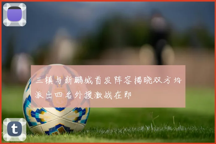 三镇与新鹏城首发阵容揭晓双方均派出四名外援激战在即