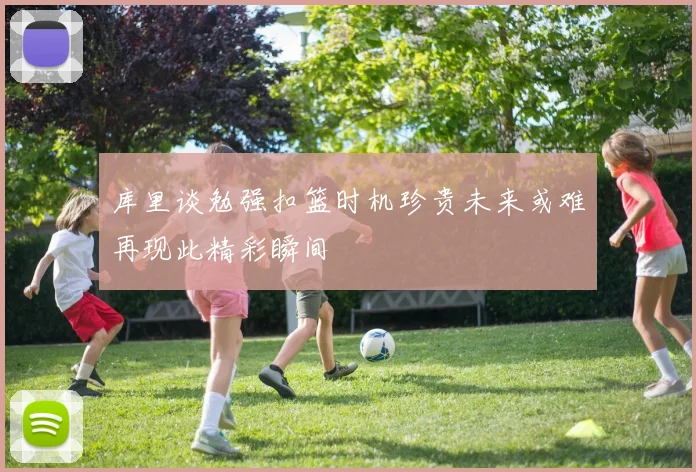 库里谈勉强扣篮时机珍贵未来或难再现此精彩瞬间