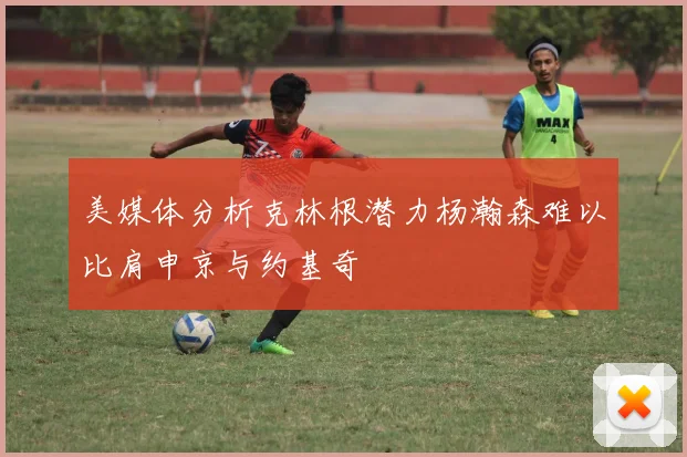 美媒体分析克林根潜力杨瀚森难以比肩申京与约基奇