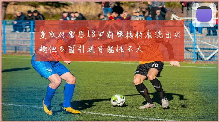 曼联对雷恩18岁前锋梅特表现出兴趣但冬窗引进可能性不大