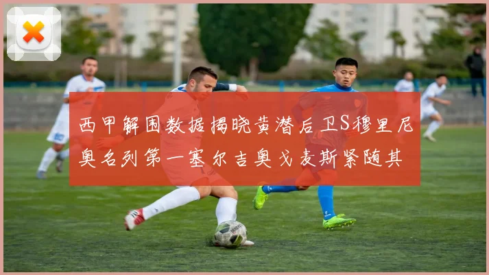 西甲解围数据揭晓黄潜后卫S穆里尼奥名列第一塞尔吉奥戈麦斯紧随其后