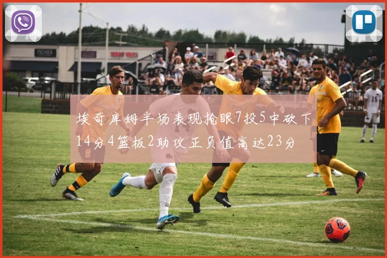 埃奇库姆半场表现抢眼7投5中砍下14分4篮板2助攻正负值高达23分