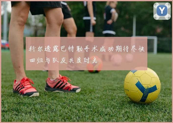 科尔透露巴特勒手术成功期待尽快回归与队友共度时光