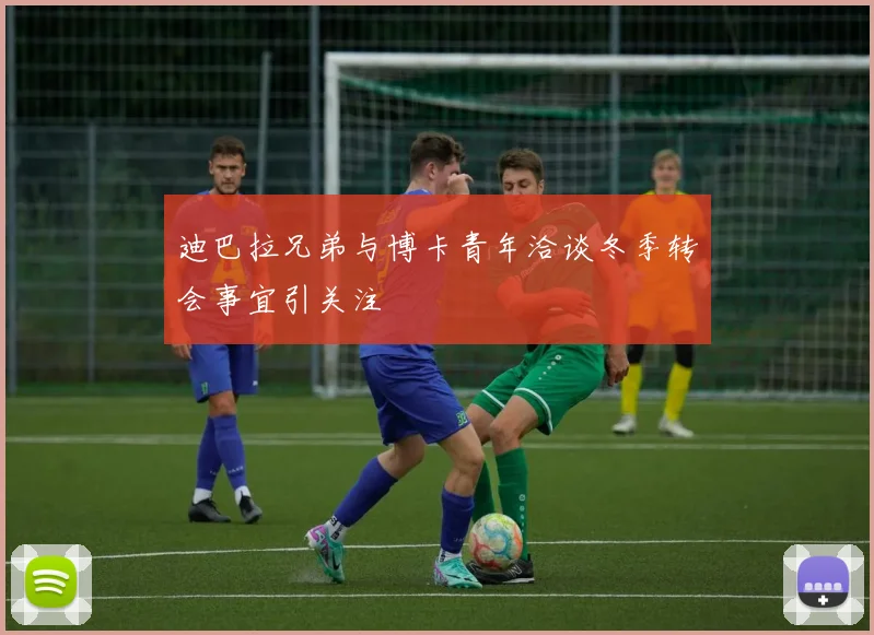 迪巴拉兄弟与博卡青年洽谈冬季转会事宜引关注