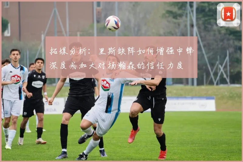 拓媒分析：里斯缺阵如何增强中锋深度或加大对杨瀚森的信任力度